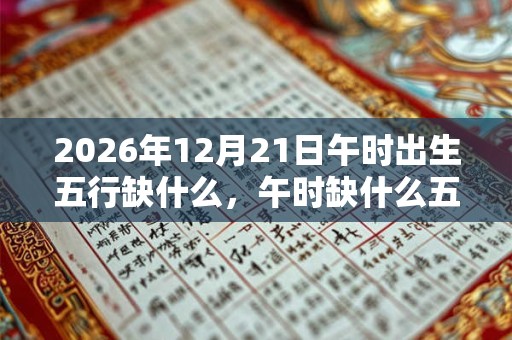2026年12月21日午时出生五行缺什么，午时缺什么五行