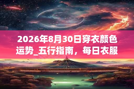 2026年8月30日穿衣颜色运势_五行指南，每日衣服颜色幸运色