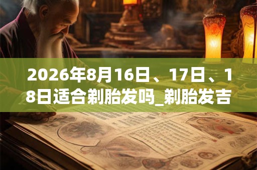 2026年8月16日、17日、18日适合剃胎发吗_剃胎发吉利吗