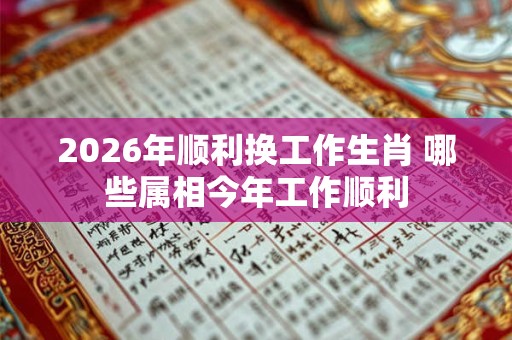 2026年顺利换工作生肖 哪些属相今年工作顺利