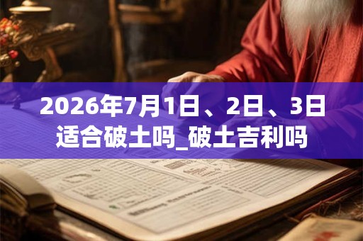 2026年7月1日、2日、3日适合破土吗_破土吉利吗
