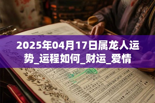 2025年04月17日属龙人运势_运程如何_财运_爱情
