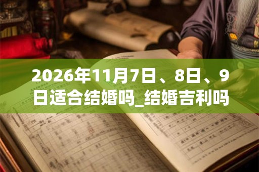 2026年11月7日、8日、9日适合结婚吗_结婚吉利吗