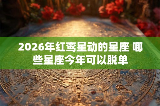 2026年红鸾星动的星座 哪些星座今年可以脱单