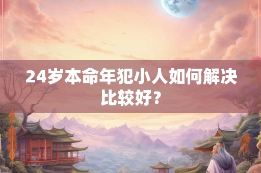24岁本命年犯小人如何解决比较好？