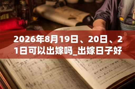 2026年8月19日、20日、21日可以出嫁吗_出嫁日子好吗