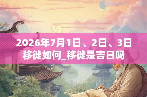 2026年7月1日、2日、3日移徙如何_移徙是吉日吗