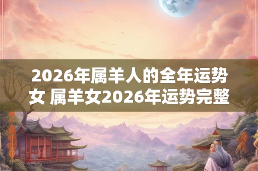 2026年属羊人的全年运势女 属羊女2026年运势完整版