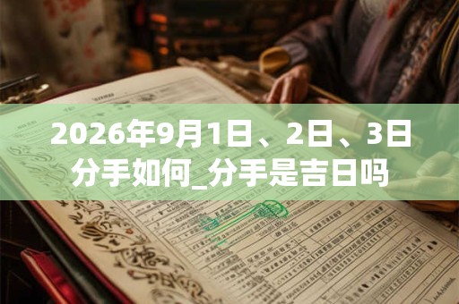 2026年9月1日、2日、3日分手如何_分手是吉日吗