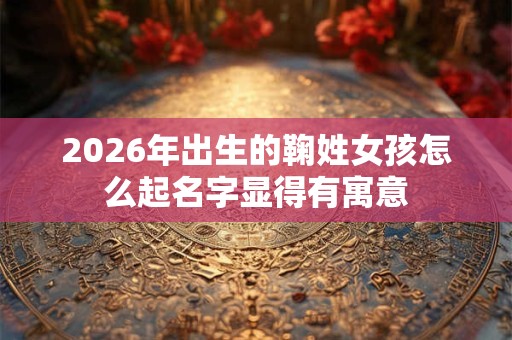 2026年出生的鞠姓女孩怎么起名字显得有寓意