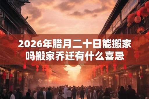 2026年腊月二十日能搬家吗搬家乔迁有什么喜忌