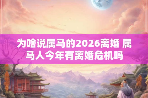 为啥说属马的2026离婚 属马人今年有离婚危机吗