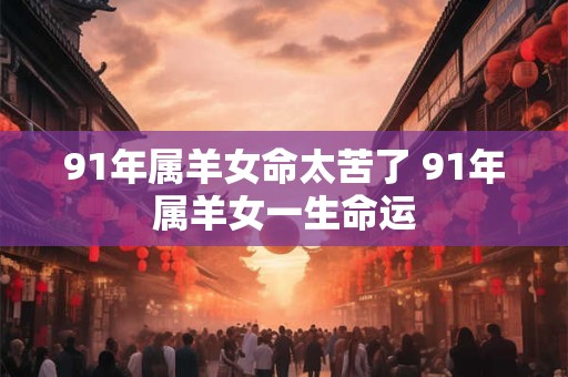 91年属羊女命太苦了 91年属羊女一生命运