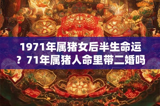 1971年属猪女后半生命运？71年属猪人命里带二婚吗？