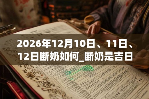 2026年12月10日、11日、12日断奶如何_断奶是吉日吗