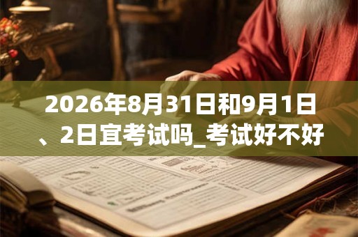 2026年8月31日和9月1日、2日宜考试吗_考试好不好