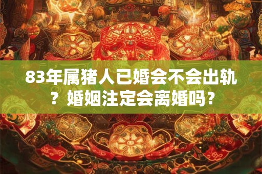 83年属猪人已婚会不会出轨？婚姻注定会离婚吗？