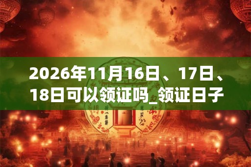 2026年11月16日、17日、18日可以领证吗_领证日子好吗