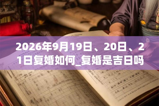 2026年9月19日、20日、21日复婚如何_复婚是吉日吗