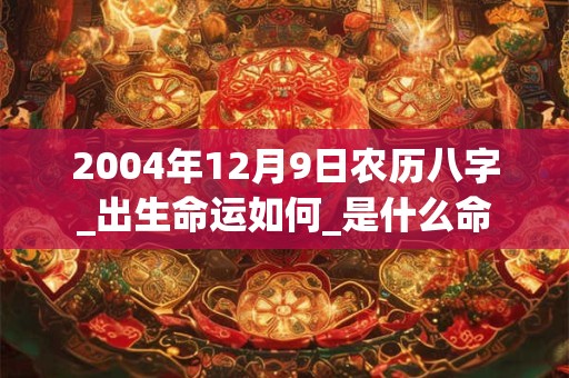2004年12月9日农历八字_出生命运如何_是什么命