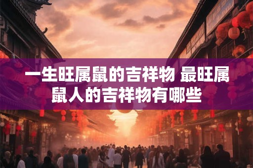 一生旺属鼠的吉祥物 最旺属鼠人的吉祥物有哪些