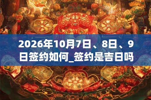 2026年10月7日、8日、9日签约如何_签约是吉日吗