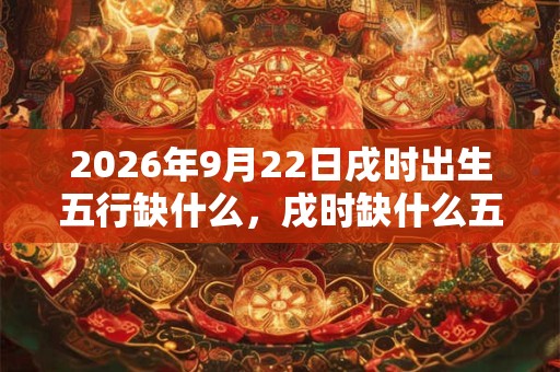 2026年9月22日戌时出生五行缺什么，戌时缺什么五行