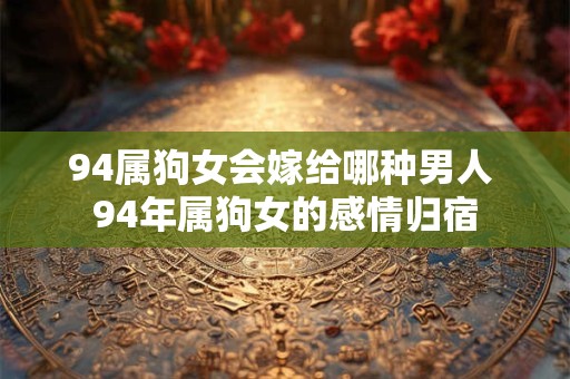 94属狗女会嫁给哪种男人 94年属狗女的感情归宿