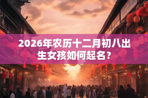 2026年农历十二月初八出生女孩如何起名？
