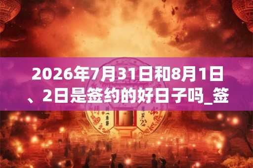 2026年7月31日和8月1日、2日是签约的好日子吗_签约可以吗