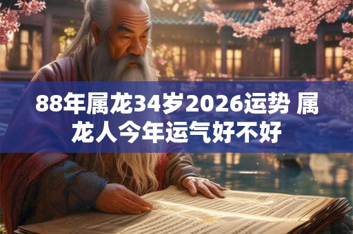 88年属龙34岁2026运势 属龙人今年运气好不好