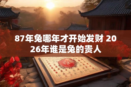 87年兔哪年才开始发财 2026年谁是兔的贵人