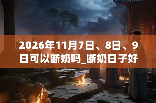 2026年11月7日、8日、9日可以断奶吗_断奶日子好吗