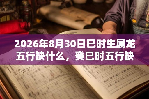 2026年8月30日巳时生属龙五行缺什么，癸巳时五行缺什么