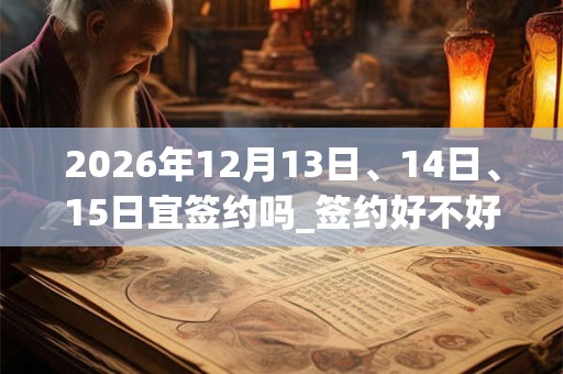 2026年12月13日、14日、15日宜签约吗_签约好不好