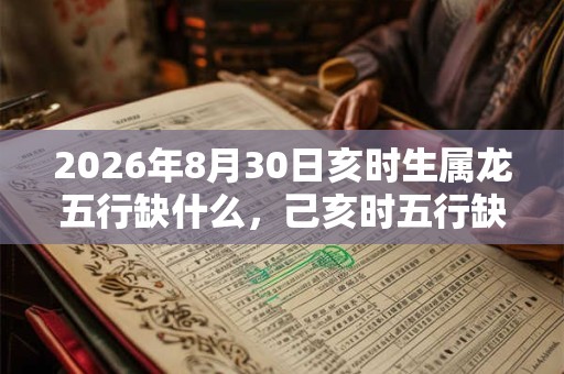 2026年8月30日亥时生属龙五行缺什么，己亥时五行缺什么