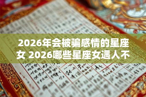 2026年会被骗感情的星座女 2026哪些星座女遇人不淑