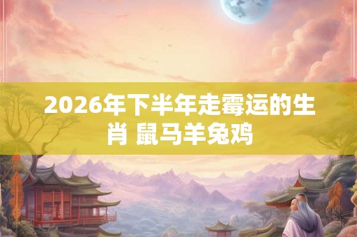 2026年下半年走霉运的生肖 鼠马羊兔鸡
