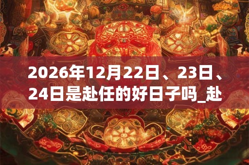 2026年12月22日、23日、24日是赴任的好日子吗_赴任可以吗