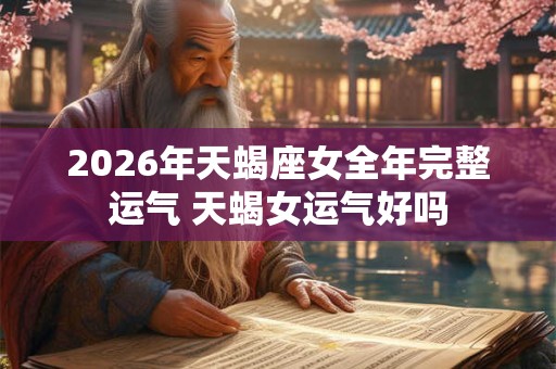 2026年天蝎座女全年完整运气 天蝎女运气好吗