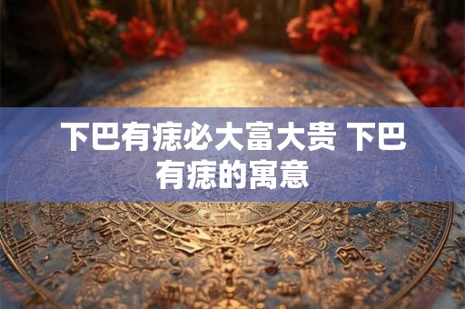 下巴有痣必大富大贵 下巴有痣的寓意