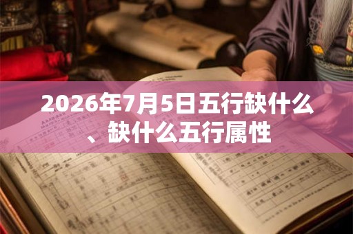 2026年7月5日五行缺什么、缺什么五行属性
