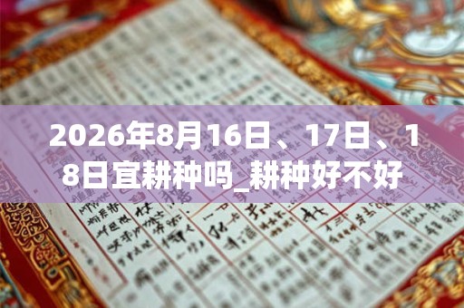 2026年8月16日、17日、18日宜耕种吗_耕种好不好