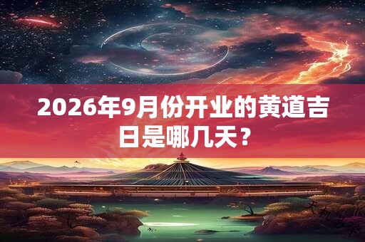 2026年9月份开业的黄道吉日是哪几天？