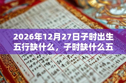 2026年12月27日子时出生五行缺什么，子时缺什么五行