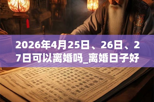 2026年4月25日、26日、27日可以离婚吗_离婚日子好吗