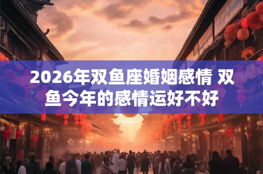 2026年双鱼座婚姻感情 双鱼今年的感情运好不好
