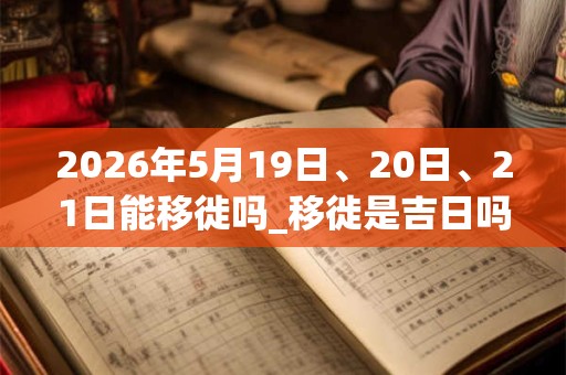 2026年5月19日、20日、21日能移徙吗_移徙是吉日吗