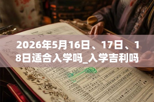 2026年5月16日、17日、18日适合入学吗_入学吉利吗