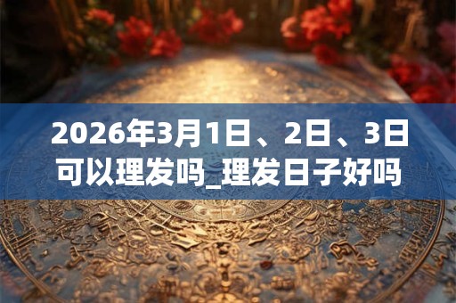 2026年3月1日、2日、3日可以理发吗_理发日子好吗 2026年3月1日、2日、3日可以理发吗_理发日子好吗